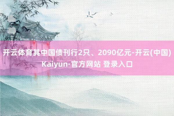 开云体育其中国债刊行2只、2090亿元-开云(中国)Kaiyun·官方网站 登录入口