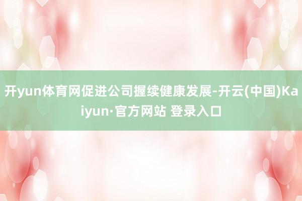 开yun体育网促进公司握续健康发展-开云(中国)Kaiyun·官方网站 登录入口