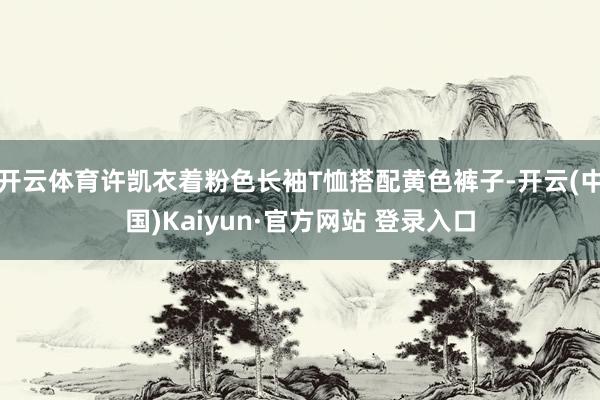 开云体育许凯衣着粉色长袖T恤搭配黄色裤子-开云(中国)Kaiyun·官方网站 登录入口