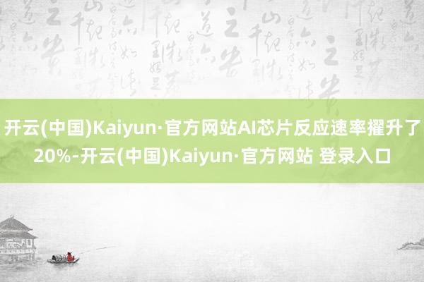 开云(中国)Kaiyun·官方网站AI芯片反应速率擢升了20%-开云(中国)Kaiyun·官方网站 登录入口