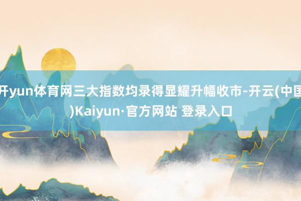 开yun体育网三大指数均录得显耀升幅收市-开云(中国)Kaiyun·官方网站 登录入口