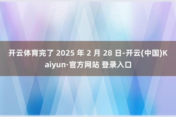 开云体育完了 2025 年 2 月 28 日-开云(中国)Kaiyun·官方网站 登录入口