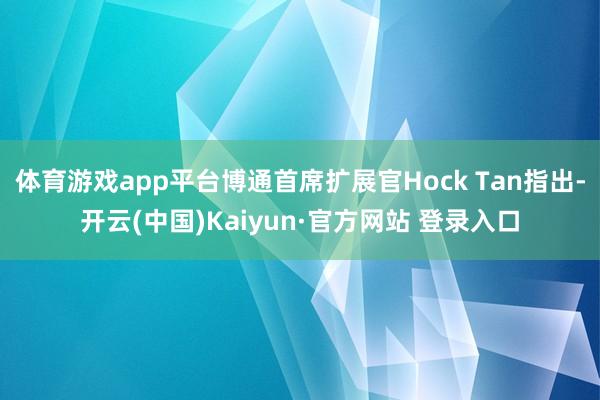 体育游戏app平台博通首席扩展官Hock Tan指出-开云(中国)Kaiyun·官方网站 登录入口