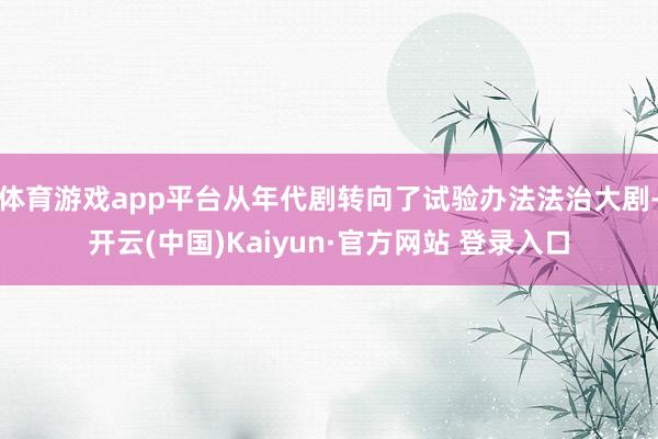 体育游戏app平台从年代剧转向了试验办法法治大剧-开云(中国)Kaiyun·官方网站 登录入口