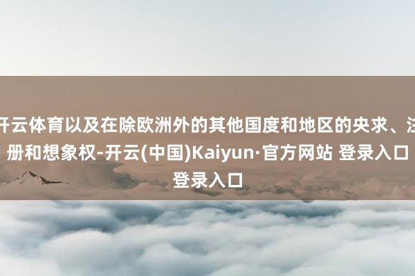 开云体育以及在除欧洲外的其他国度和地区的央求、注册和想象权-开云(中国)Kaiyun·官方网站 登录入口