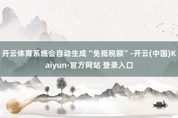开云体育系统会自动生成“免抵税额”-开云(中国)Kaiyun·官方网站 登录入口
