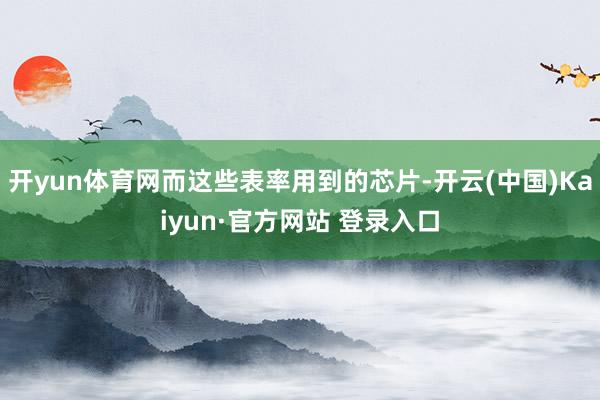 开yun体育网而这些表率用到的芯片-开云(中国)Kaiyun·官方网站 登录入口