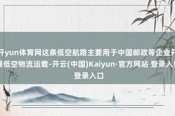 开yun体育网这条低空航路主要用于中国邮政等企业开展低空物流运载-开云(中国)Kaiyun·官方网站 登录入口