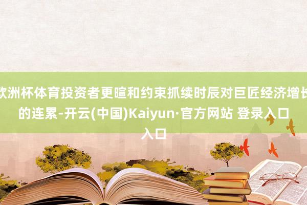 欧洲杯体育投资者更暄和约束抓续时辰对巨匠经济增长的连累-开云(中国)Kaiyun·官方网站 登录入口