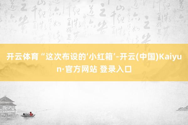 开云体育“这次布设的‘小红箱’-开云(中国)Kaiyun·官方网站 登录入口