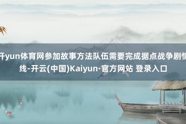 开yun体育网参加故事方法队伍需要完成据点战争剧情线-开云(中国)Kaiyun·官方网站 登录入口
