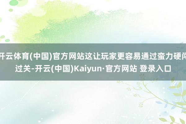 开云体育(中国)官方网站这让玩家更容易通过蛮力硬闯过关-开云(中国)Kaiyun·官方网站 登录入口
