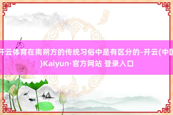 开云体育在南朔方的传统习俗中是有区分的-开云(中国)Kaiyun·官方网站 登录入口