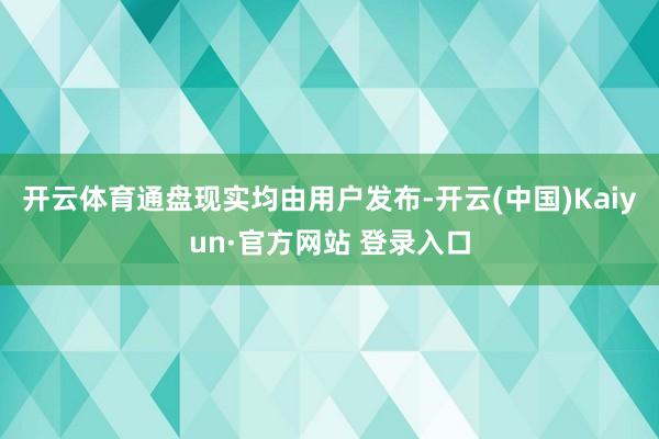 开云体育通盘现实均由用户发布-开云(中国)Kaiyun·官方网站 登录入口