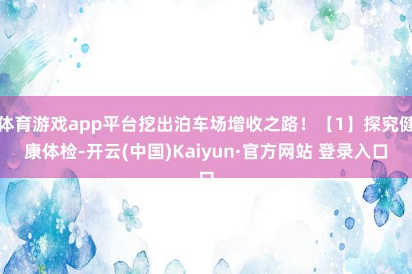 体育游戏app平台挖出泊车场增收之路！【1】探究健康体检-开云(中国)Kaiyun·官方网站 登录入口