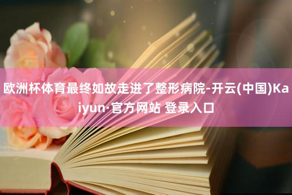欧洲杯体育最终如故走进了整形病院-开云(中国)Kaiyun·官方网站 登录入口