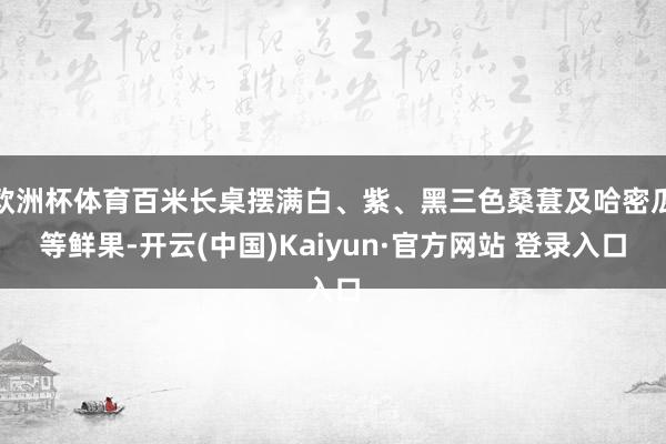 欧洲杯体育百米长桌摆满白、紫、黑三色桑葚及哈密瓜等鲜果-开云(中国)Kaiyun·官方网站 登录入口