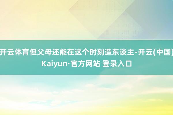 开云体育但父母还能在这个时刻造东谈主-开云(中国)Kaiyun·官方网站 登录入口