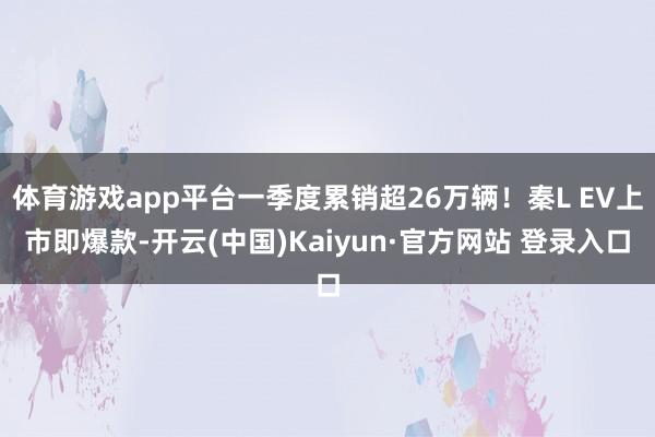 体育游戏app平台一季度累销超26万辆！秦L EV上市即爆款-开云(中国)Kaiyun·官方网站 登录入口