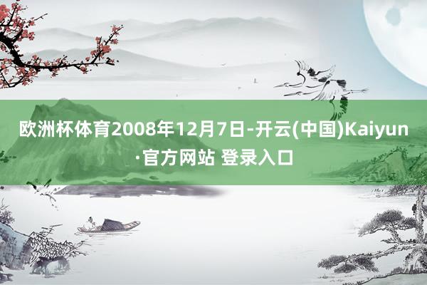 欧洲杯体育2008年12月7日-开云(中国)Kaiyun·官方网站 登录入口