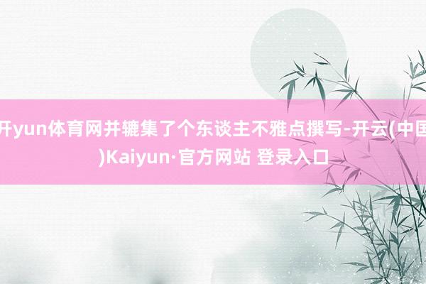 开yun体育网并辘集了个东谈主不雅点撰写-开云(中国)Kaiyun·官方网站 登录入口