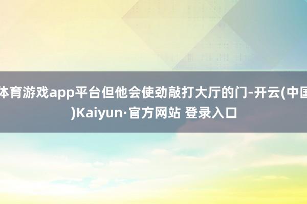 体育游戏app平台但他会使劲敲打大厅的门-开云(中国)Kaiyun·官方网站 登录入口