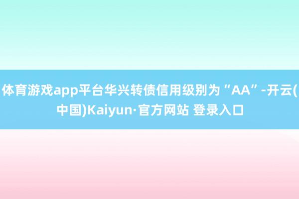 体育游戏app平台华兴转债信用级别为“AA”-开云(中国)Kaiyun·官方网站 登录入口