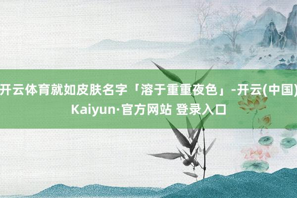 开云体育就如皮肤名字「溶于重重夜色」-开云(中国)Kaiyun·官方网站 登录入口