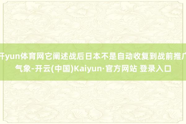 开yun体育网它阐述战后日本不是自动收复到战前推广气象-开云(中国)Kaiyun·官方网站 登录入口