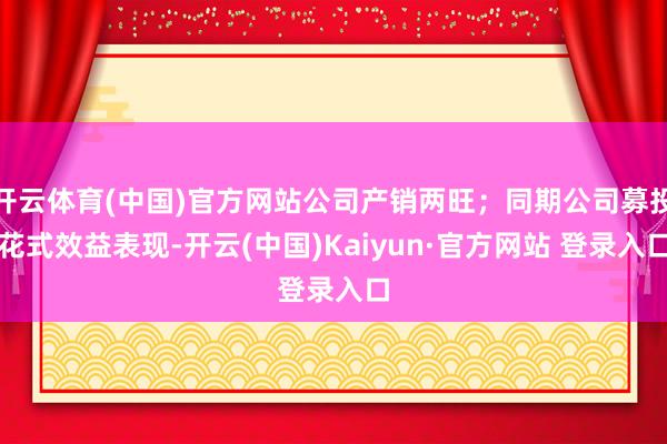 开云体育(中国)官方网站公司产销两旺；同期公司募投花式效益表现-开云(中国)Kaiyun·官方网站 登录入口
