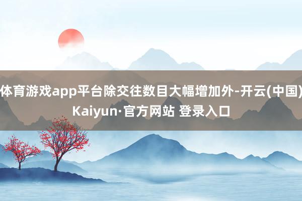 体育游戏app平台除交往数目大幅增加外-开云(中国)Kaiyun·官方网站 登录入口