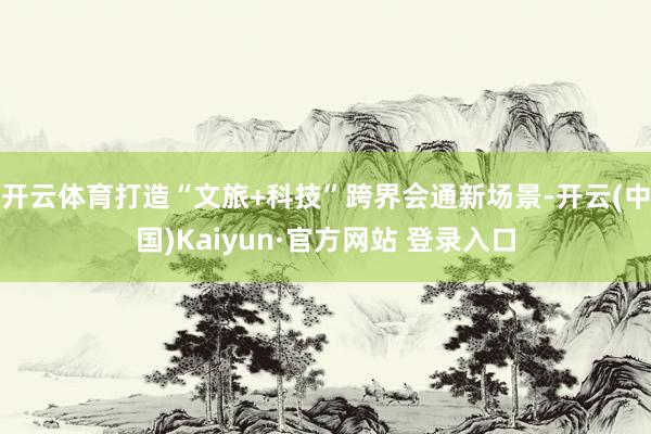 开云体育打造“文旅+科技”跨界会通新场景-开云(中国)Kaiyun·官方网站 登录入口