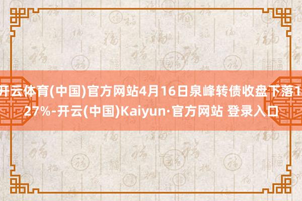 开云体育(中国)官方网站4月16日泉峰转债收盘下落1.27%-开云(中国)Kaiyun·官方网站 登录入口