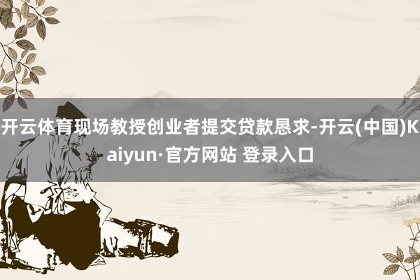 开云体育现场教授创业者提交贷款恳求-开云(中国)Kaiyun·官方网站 登录入口