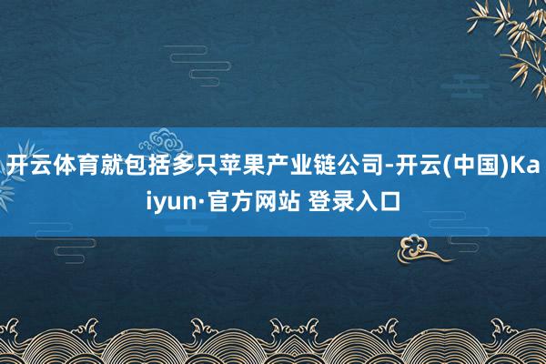 开云体育就包括多只苹果产业链公司-开云(中国)Kaiyun·官方网站 登录入口