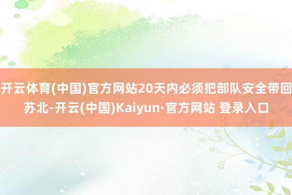 开云体育(中国)官方网站20天内必须把部队安全带回苏北-开云(中国)Kaiyun·官方网站 登录入口