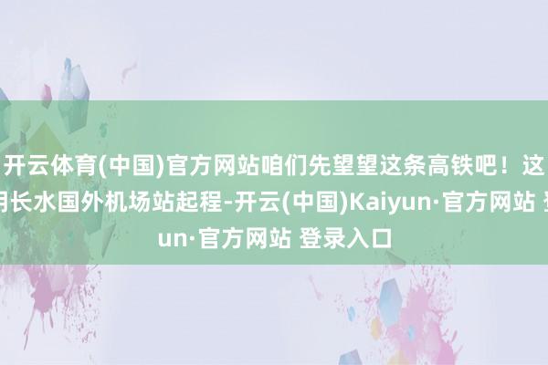 开云体育(中国)官方网站咱们先望望这条高铁吧！这是从昆明长水国外机场站起程-开云(中国)Kaiyun·官方网站 登录入口