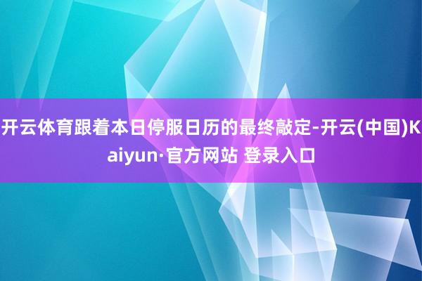 开云体育跟着本日停服日历的最终敲定-开云(中国)Kaiyun·官方网站 登录入口