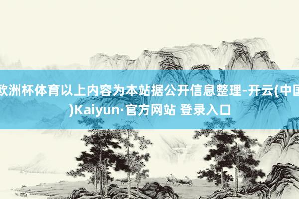 欧洲杯体育以上内容为本站据公开信息整理-开云(中国)Kaiyun·官方网站 登录入口
