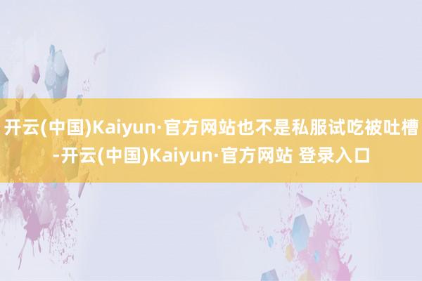 开云(中国)Kaiyun·官方网站也不是私服试吃被吐槽-开云(中国)Kaiyun·官方网站 登录入口