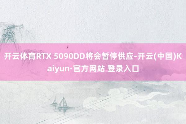 开云体育RTX 5090DD将会暂停供应-开云(中国)Kaiyun·官方网站 登录入口