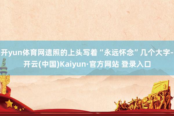 开yun体育网遗照的上头写着“永远怀念”几个大字-开云(中国)Kaiyun·官方网站 登录入口