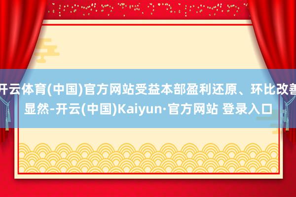 开云体育(中国)官方网站受益本部盈利还原、环比改善显然-开云(中国)Kaiyun·官方网站 登录入口