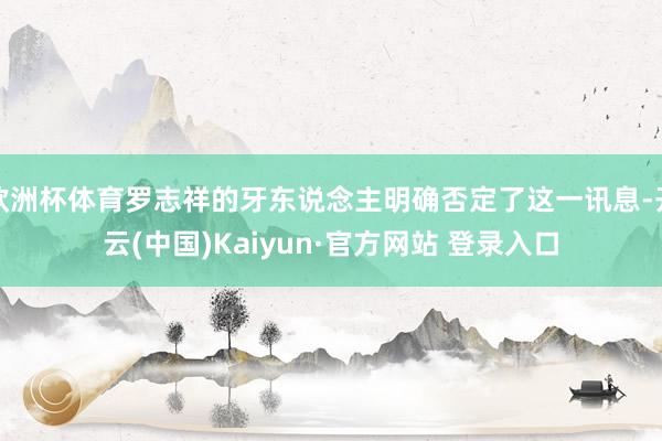 欧洲杯体育罗志祥的牙东说念主明确否定了这一讯息-开云(中国)Kaiyun·官方网站 登录入口
