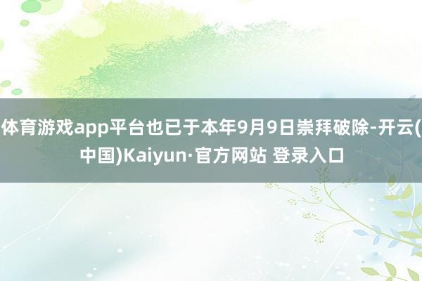 体育游戏app平台也已于本年9月9日崇拜破除-开云(中国)Kaiyun·官方网站 登录入口