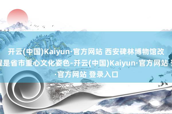 开云(中国)Kaiyun·官方网站 西安碑林博物馆改扩建工程是省市重心文化姿色-开云(中国)Kaiyun·官方网站 登录入口