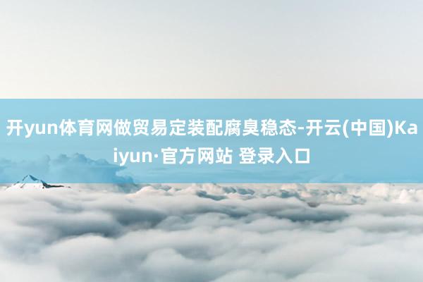 开yun体育网做贸易定装配腐臭稳态-开云(中国)Kaiyun·官方网站 登录入口