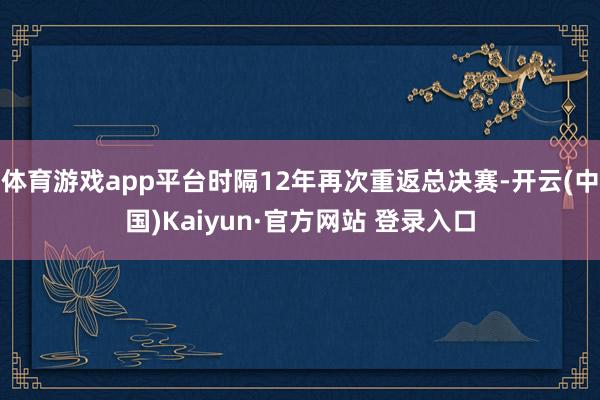 体育游戏app平台时隔12年再次重返总决赛-开云(中国)Kaiyun·官方网站 登录入口