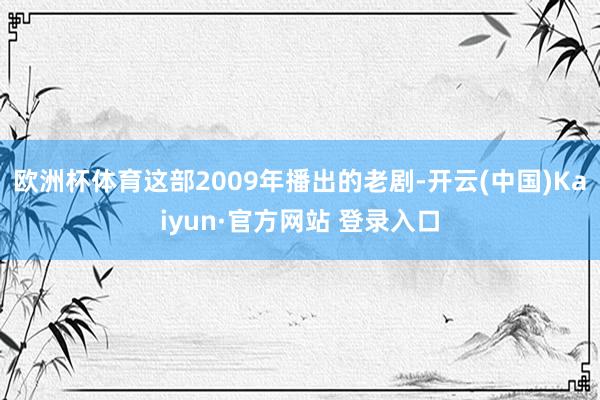 欧洲杯体育这部2009年播出的老剧-开云(中国)Kaiyun·官方网站 登录入口