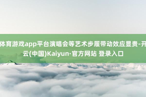 体育游戏app平台演唱会等艺术步履带动效应显贵-开云(中国)Kaiyun·官方网站 登录入口